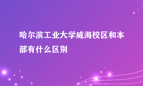 哈尔滨工业大学威海校区和本部有什么区别