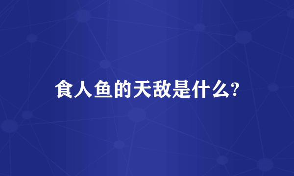 食人鱼的天敌是什么?