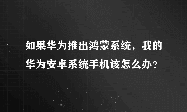 如果华为推出鸿蒙系统，我的华为安卓系统手机该怎么办？