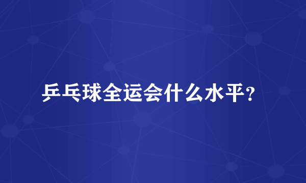 乒乓球全运会什么水平？