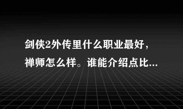 剑侠2外传里什么职业最好，禅师怎么样。谁能介绍点比较全面的。