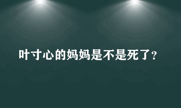 叶寸心的妈妈是不是死了？