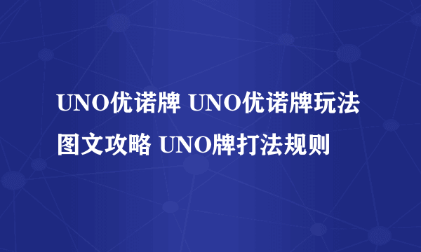 UNO优诺牌 UNO优诺牌玩法图文攻略 UNO牌打法规则