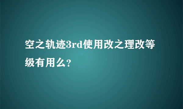 空之轨迹3rd使用改之理改等级有用么？