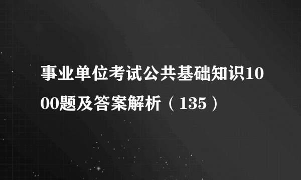 事业单位考试公共基础知识1000题及答案解析（135）