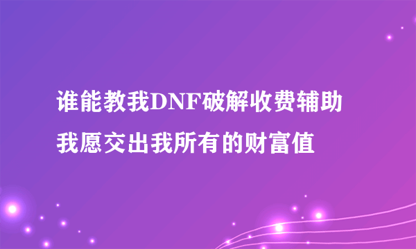 谁能教我DNF破解收费辅助 我愿交出我所有的财富值