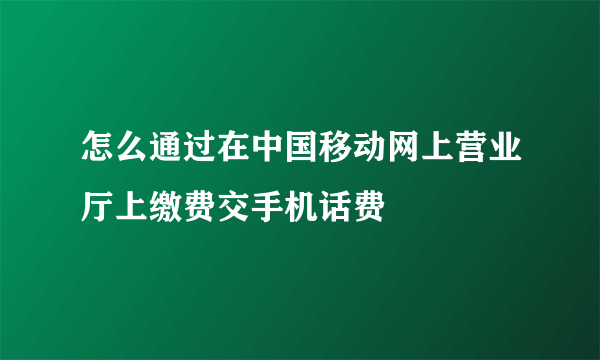 怎么通过在中国移动网上营业厅上缴费交手机话费