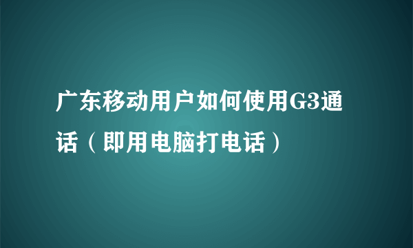广东移动用户如何使用G3通话（即用电脑打电话）