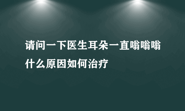 请问一下医生耳朵一直嗡嗡嗡什么原因如何治疗