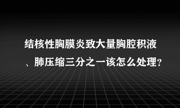 结核性胸膜炎致大量胸腔积液、肺压缩三分之一该怎么处理？