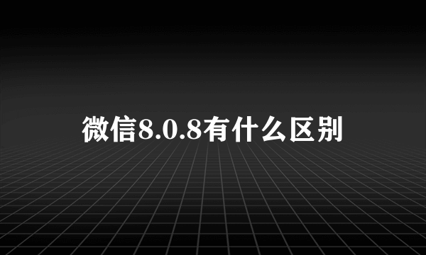 微信8.0.8有什么区别