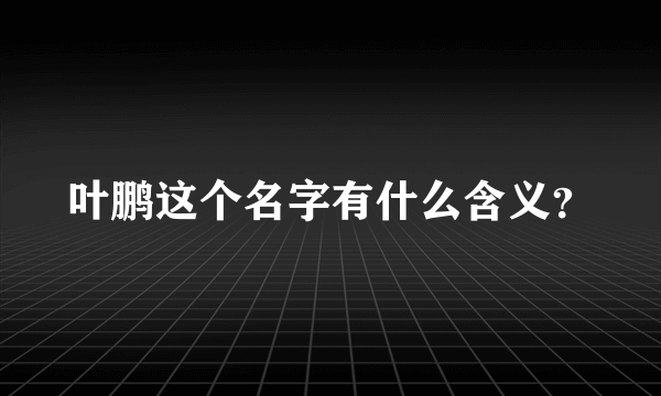叶鹏这个名字有什么含义？