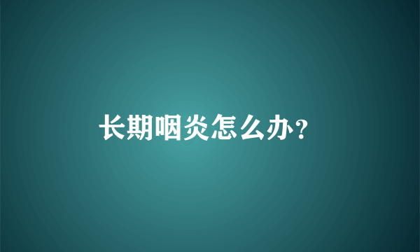 长期咽炎怎么办？