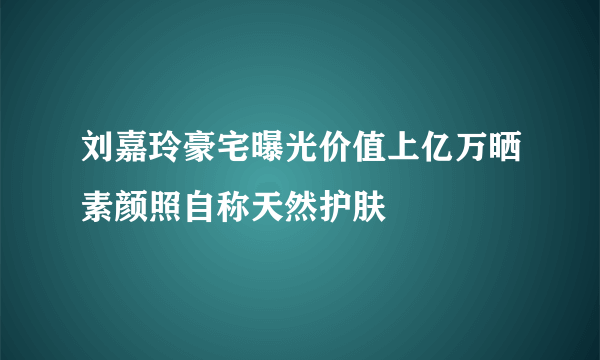 刘嘉玲豪宅曝光价值上亿万晒素颜照自称天然护肤