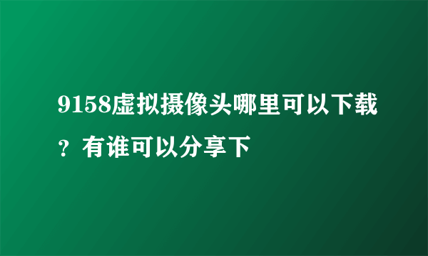 9158虚拟摄像头哪里可以下载？有谁可以分享下