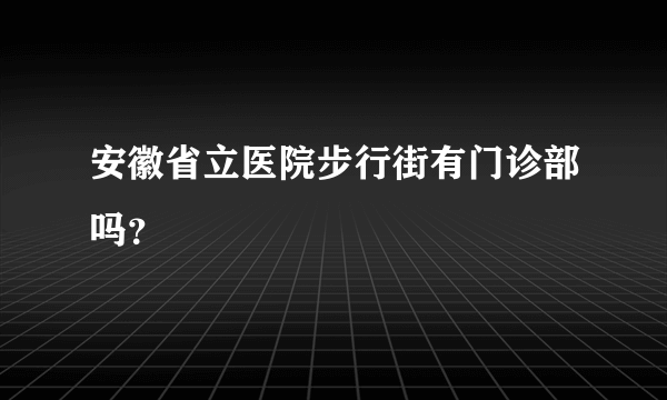 安徽省立医院步行街有门诊部吗？