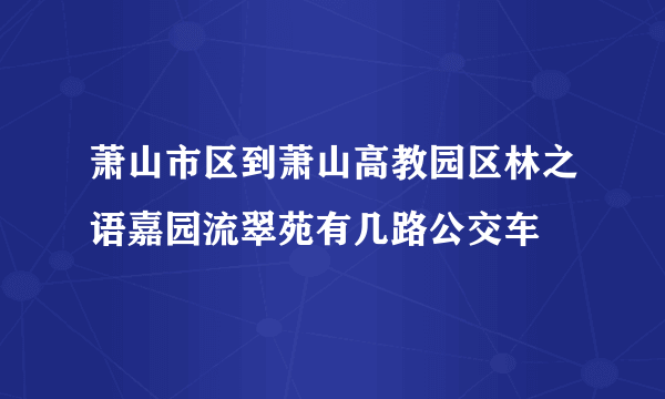 萧山市区到萧山高教园区林之语嘉园流翠苑有几路公交车