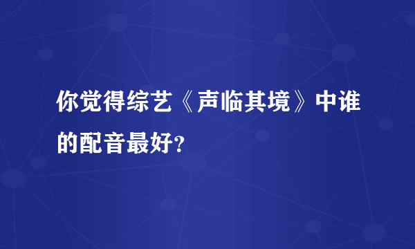 你觉得综艺《声临其境》中谁的配音最好？
