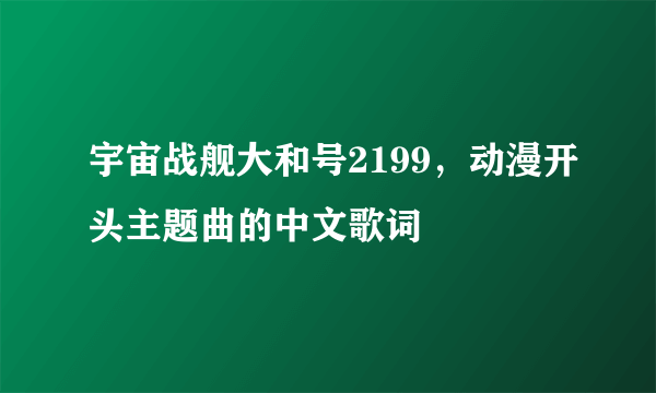 宇宙战舰大和号2199，动漫开头主题曲的中文歌词