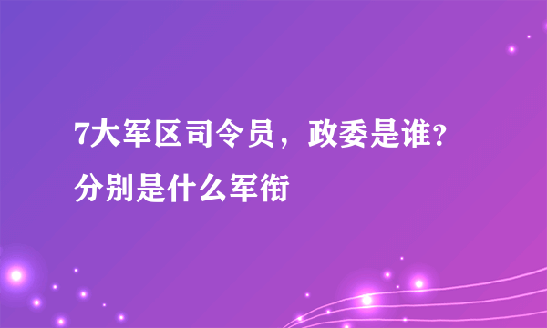 7大军区司令员，政委是谁？分别是什么军衔