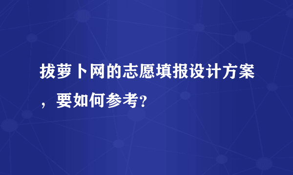 拔萝卜网的志愿填报设计方案，要如何参考？