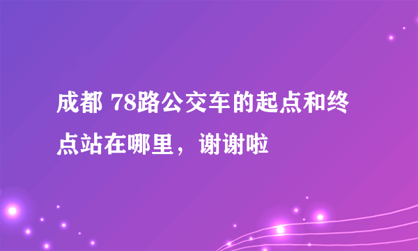 成都 78路公交车的起点和终点站在哪里，谢谢啦
