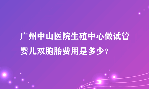广州中山医院生殖中心做试管婴儿双胞胎费用是多少？