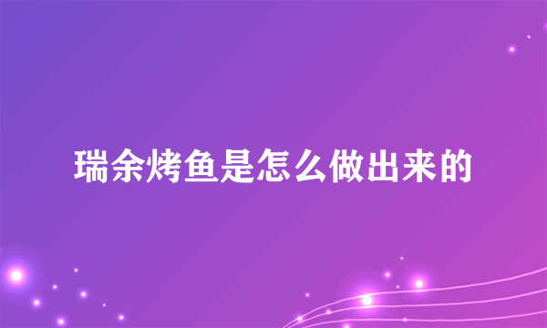 瑞余烤鱼是怎么做出来的