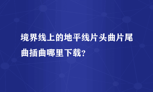 境界线上的地平线片头曲片尾曲插曲哪里下载？