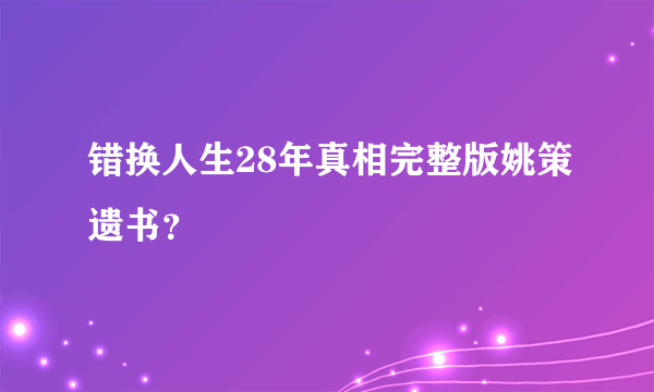 错换人生28年真相完整版姚策遗书？