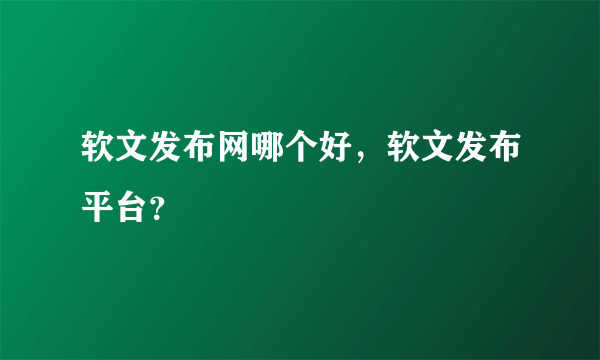 软文发布网哪个好，软文发布平台？