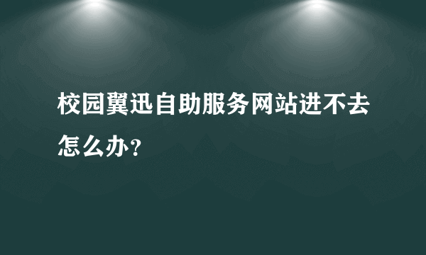 校园翼迅自助服务网站进不去怎么办？
