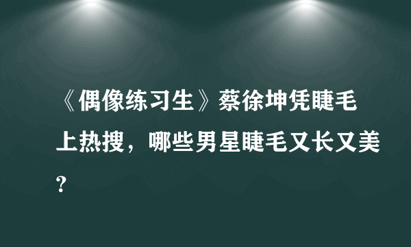 《偶像练习生》蔡徐坤凭睫毛上热搜，哪些男星睫毛又长又美？