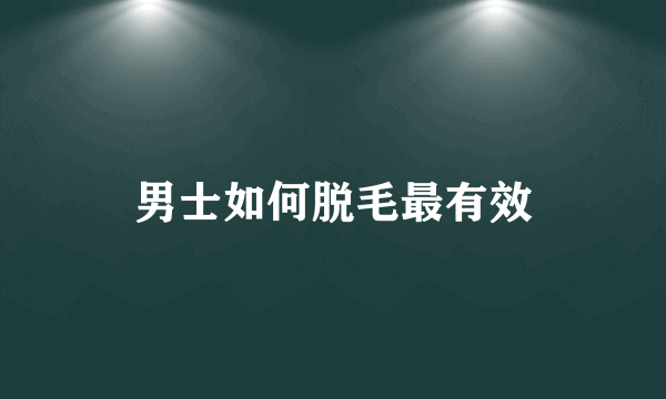 男士如何脱毛最有效