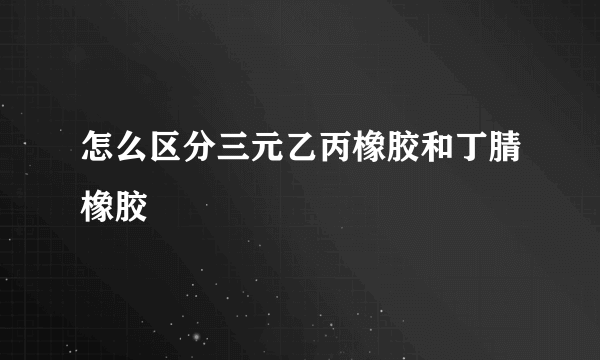 怎么区分三元乙丙橡胶和丁腈橡胶