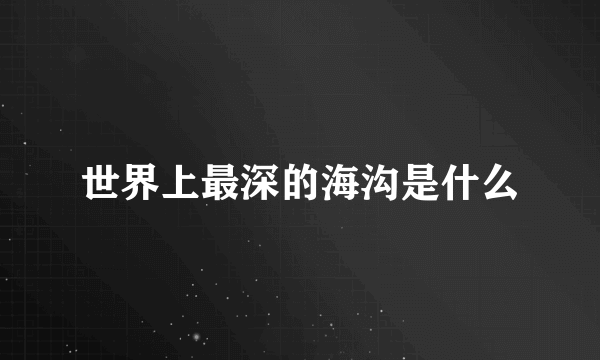 世界上最深的海沟是什么