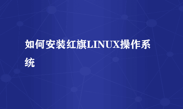 如何安装红旗LINUX操作系统