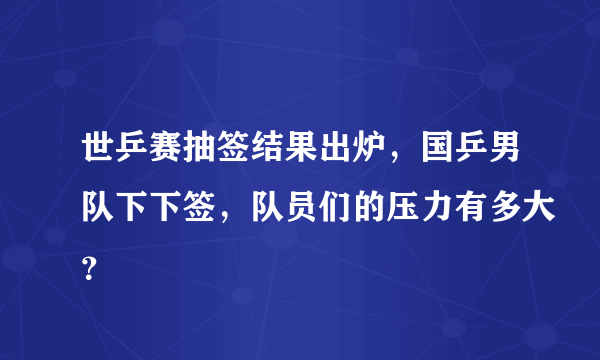 世乒赛抽签结果出炉，国乒男队下下签，队员们的压力有多大？