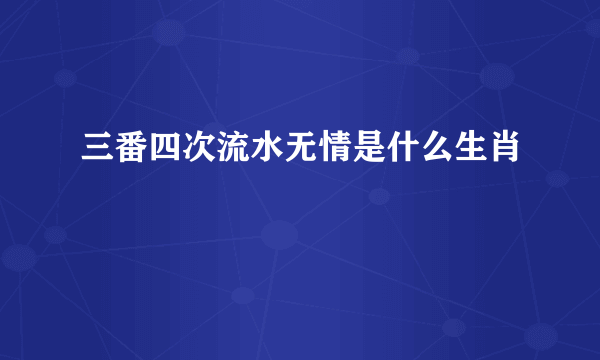 三番四次流水无情是什么生肖