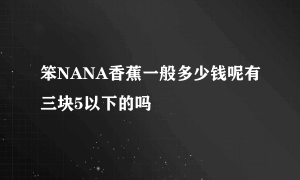 笨NANA香蕉一般多少钱呢有三块5以下的吗