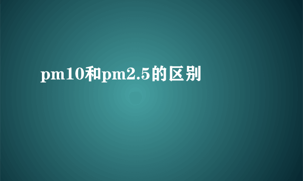 pm10和pm2.5的区别