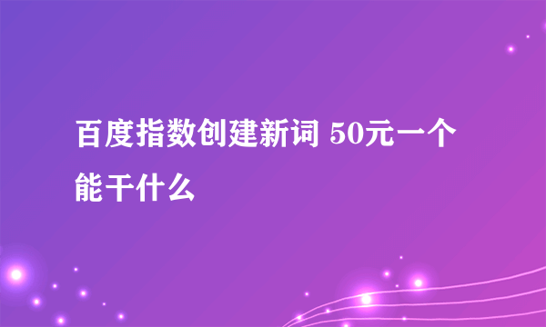 百度指数创建新词 50元一个 能干什么