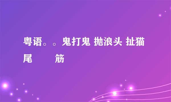 粤语。。鬼打鬼 抛浪头 扯猫尾 黐孖筋