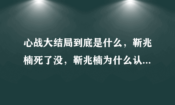 心战大结局到底是什么，靳兆楠死了没，靳兆楠为什么认为自己是章世言，章世言是怎么死的？