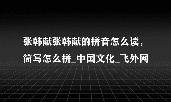 张韩献张韩献的拼音怎么读，简写怎么拼_中国文化_飞外网