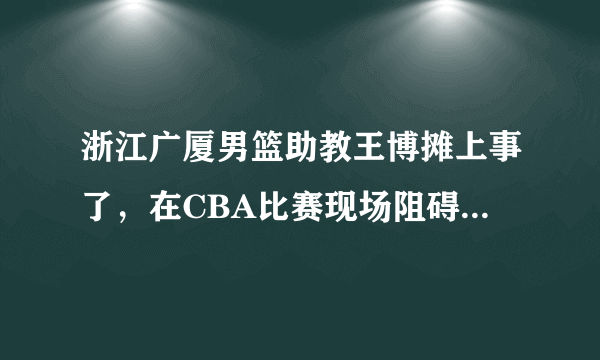 浙江广厦男篮助教王博摊上事了，在CBA比赛现场阻碍记者拍摄，损坏拍摄仪器，如何评价？