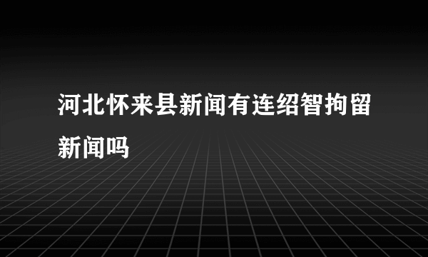 河北怀来县新闻有连绍智拘留新闻吗