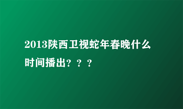 2013陕西卫视蛇年春晚什么时间播出？？？