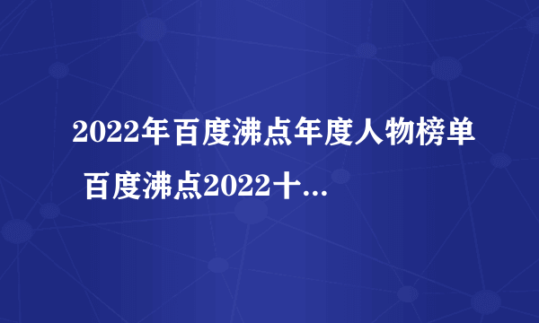 2022年百度沸点年度人物榜单 百度沸点2022十大年度人物排行榜