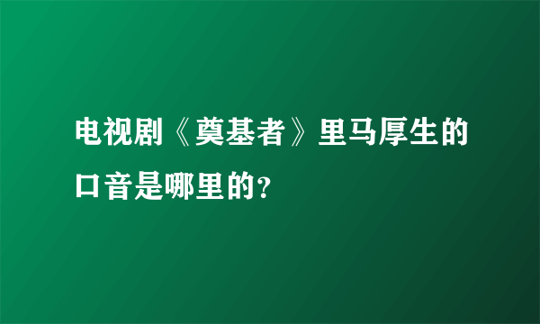 电视剧《奠基者》里马厚生的口音是哪里的？
